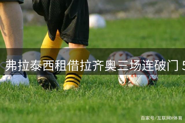 弗拉泰西租借拉齐奥三场连破门 500万欧引爆意甲